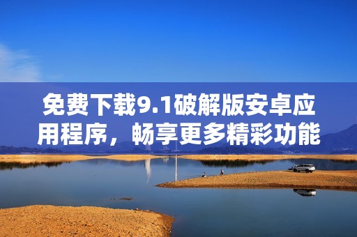 免费下载9.1破解版安卓应用程序，畅享更多精彩功能