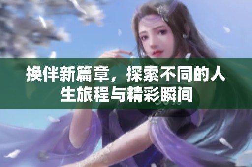 换伴新篇章，探索不同的人生旅程与精彩瞬间