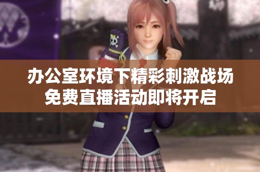 办公室环境下精彩刺激战场免费直播活动即将开启