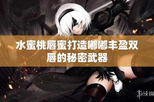 水蜜桃唇蜜打造嘟嘟丰盈双唇的秘密武器