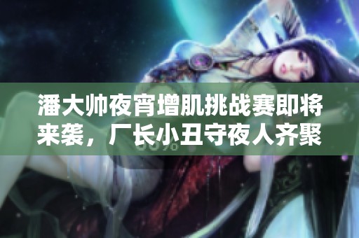 潘大帅夜宵增肌挑战赛即将来袭，厂长小丑守夜人齐聚一堂