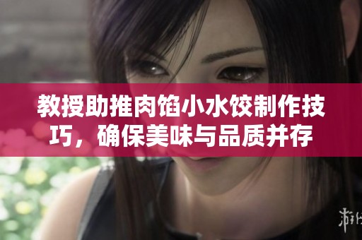 教授助推肉馅小水饺制作技巧，确保美味与品质并存