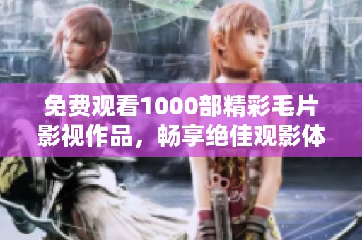 免费观看1000部精彩毛片影视作品，畅享绝佳观影体验