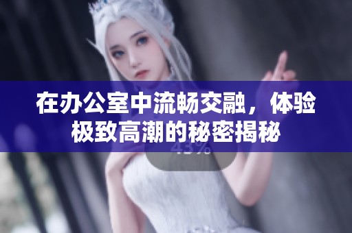 在办公室中流畅交融，体验极致高潮的秘密揭秘
