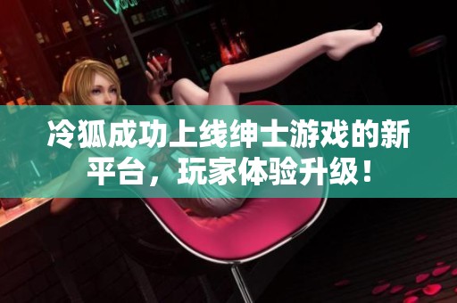 冷狐成功上线绅士游戏的新平台，玩家体验升级！