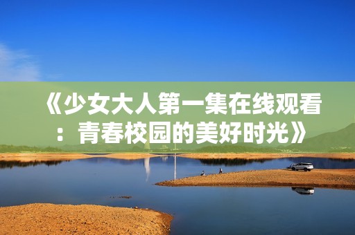 《少女大人第一集在线观看：青春校园的美好时光》