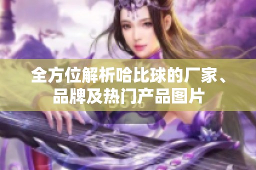 全方位解析哈比球的厂家、品牌及热门产品图片