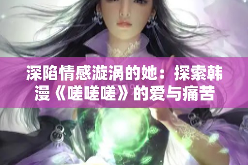 深陷情感漩涡的她：探索韩漫《嗟嗟嗟》的爱与痛苦