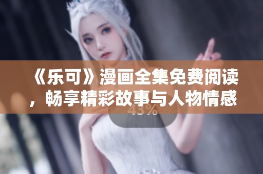 《乐可》漫画全集免费阅读，畅享精彩故事与人物情感