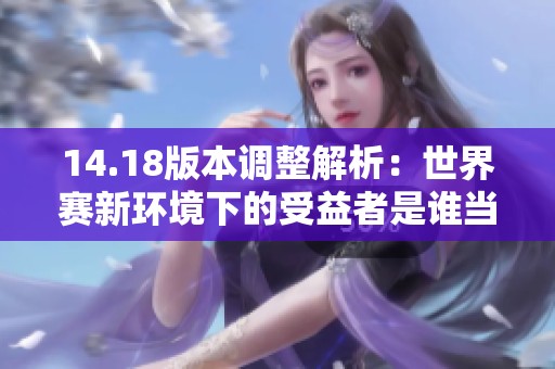 14.18版本调整解析：世界赛新环境下的受益者是谁当属冠军热门