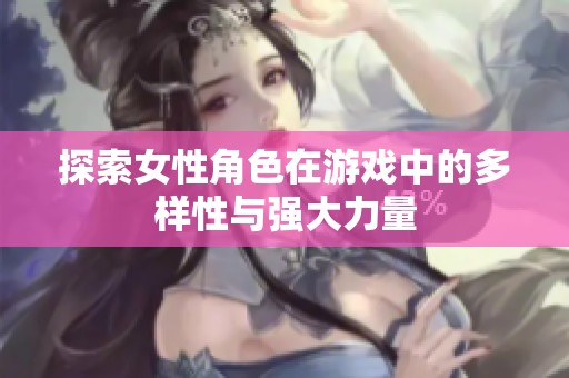 探索女性角色在游戏中的多样性与强大力量