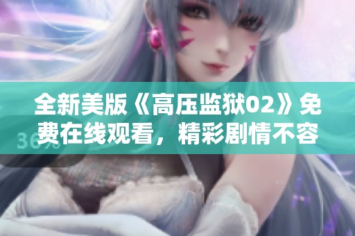 全新美版《高压监狱02》免费在线观看，精彩剧情不容错过