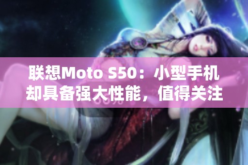 联想Moto S50：小型手机却具备强大性能，值得关注