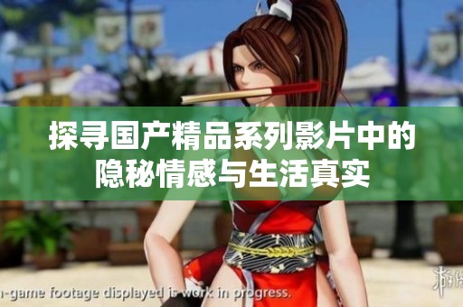 探寻国产精品系列影片中的隐秘情感与生活真实