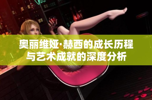 奥丽维娅·赫西的成长历程与艺术成就的深度分析