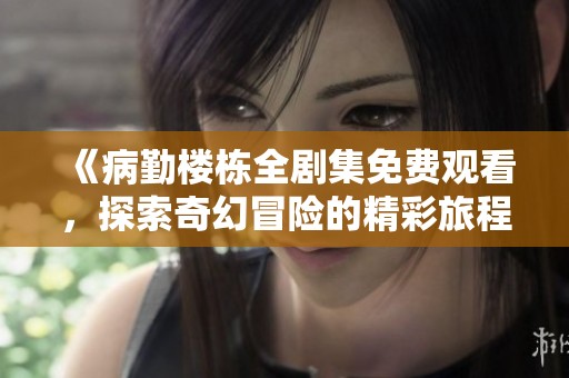 《病勤楼栋全剧集免费观看，探索奇幻冒险的精彩旅程》