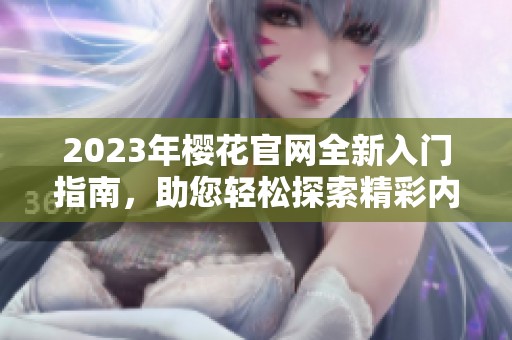 2023年樱花官网全新入门指南，助您轻松探索精彩内容