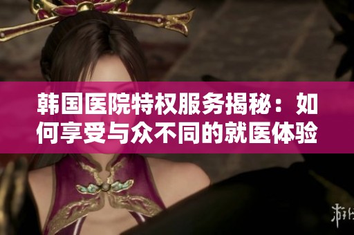 韩国医院特权服务揭秘：如何享受与众不同的就医体验