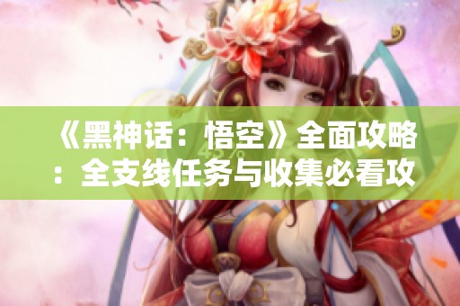 《黑神话：悟空》全面攻略：全支线任务与收集必看攻略与Boss战技巧解析