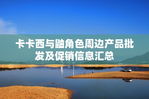 卡卡西与鼬角色周边产品批发及促销信息汇总