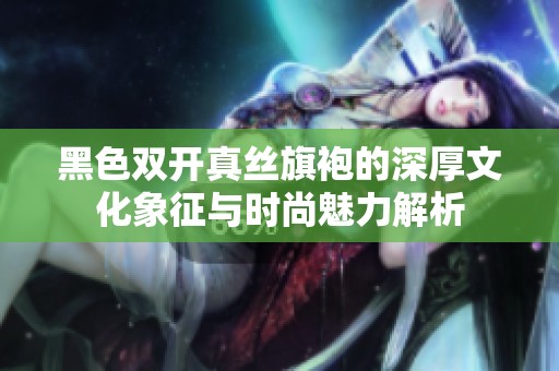 黑色双开真丝旗袍的深厚文化象征与时尚魅力解析