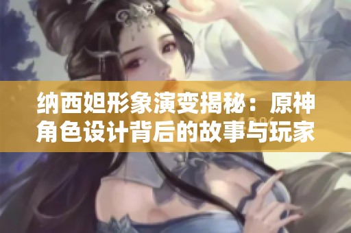 纳西妲形象演变揭秘：原神角色设计背后的故事与玩家反响