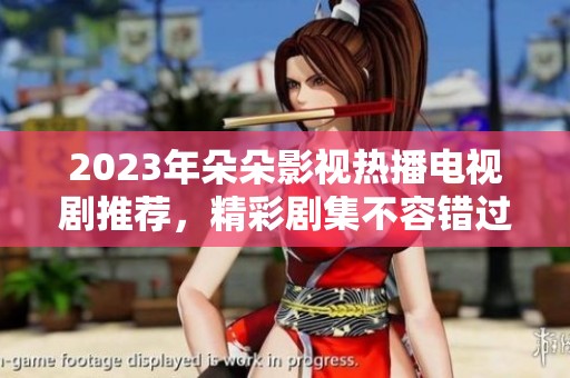 2023年朵朵影视热播电视剧推荐，精彩剧集不容错过