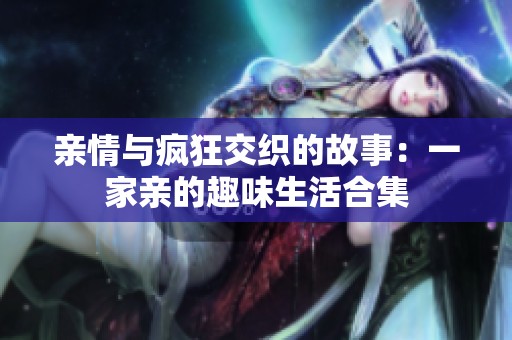 亲情与疯狂交织的故事：一家亲的趣味生活合集