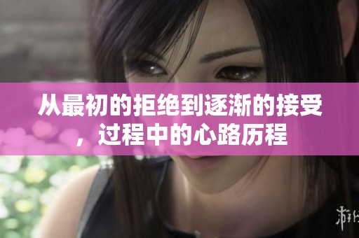 从最初的拒绝到逐渐的接受，过程中的心路历程