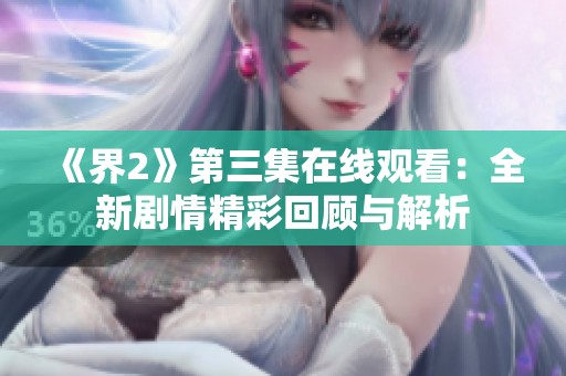 《界2》第三集在线观看：全新剧情精彩回顾与解析