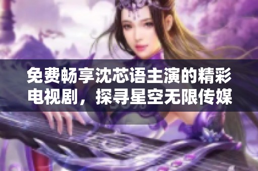 免费畅享沈芯语主演的精彩电视剧，探寻星空无限传媒的魅力