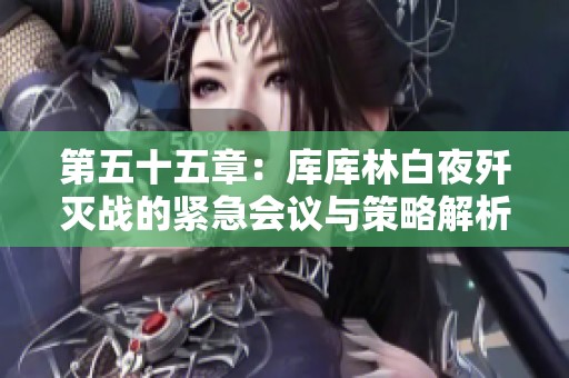 第五十五章：库库林白夜歼灭战的紧急会议与策略解析