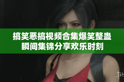 搞笑恶搞视频合集爆笑整蛊瞬间集锦分享欢乐时刻