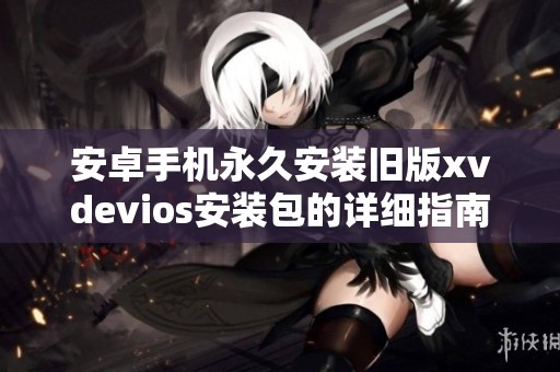 安卓手机永久安装旧版xvdevios安装包的详细指南