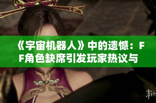 《宇宙机器人》中的遗憾：FF角色缺席引发玩家热议与期待
