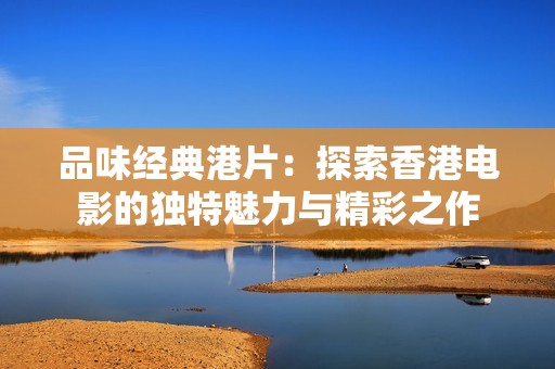 品味经典港片：探索香港电影的独特魅力与精彩之作