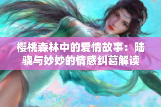 樱桃森林中的爱情故事：陆骁与妙妙的情感纠葛解读