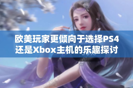 欧美玩家更倾向于选择PS4还是Xbox主机的乐趣探讨