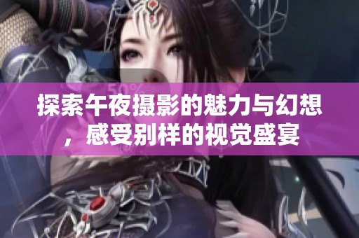 探索午夜摄影的魅力与幻想，感受别样的视觉盛宴