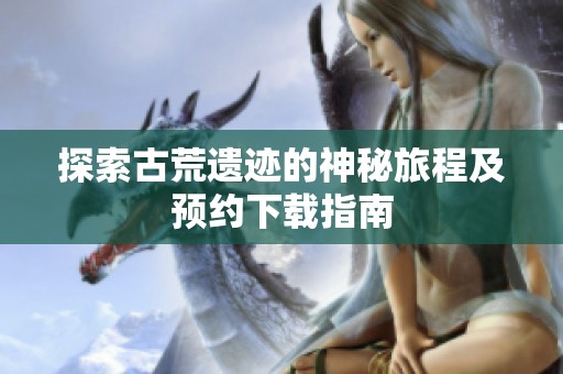 探索古荒遗迹的神秘旅程及预约下载指南