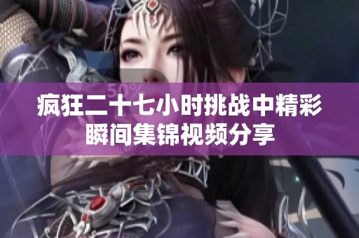 疯狂二十七小时挑战中精彩瞬间集锦视频分享