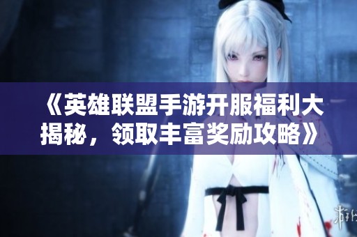 《英雄联盟手游开服福利大揭秘，领取丰富奖励攻略》