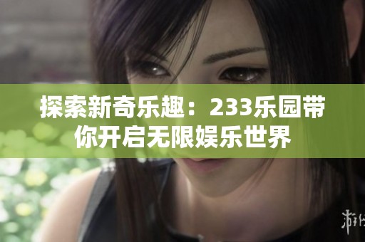 探索新奇乐趣：233乐园带你开启无限娱乐世界