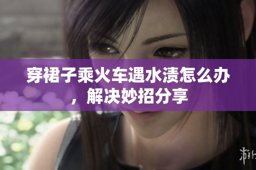 穿裙子乘火车遇水渍怎么办，解决妙招分享
