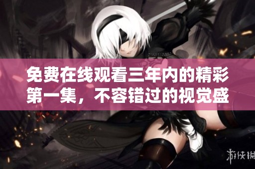 免费在线观看三年内的精彩第一集，不容错过的视觉盛宴