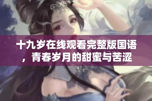 十九岁在线观看完整版国语，青春岁月的甜蜜与苦涩