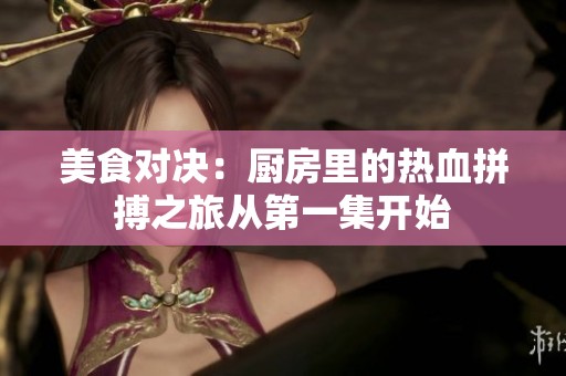 美食对决：厨房里的热血拼搏之旅从第一集开始