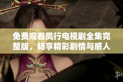 免费观看凤行电视剧全集完整版，畅享精彩剧情与感人时刻