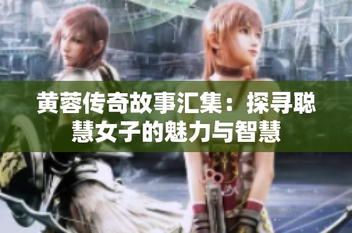 黄蓉传奇故事汇集：探寻聪慧女子的魅力与智慧
