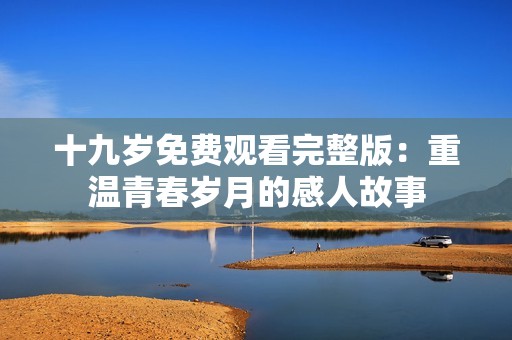 十九岁免费观看完整版：重温青春岁月的感人故事
